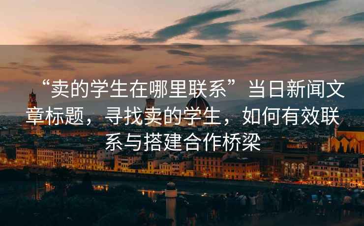 “賣(mài)的學(xué)生在哪里聯(lián)系”當(dāng)日新聞文章標(biāo)題，尋找賣(mài)的學(xué)生，如何有效聯(lián)系與搭建合作橋梁