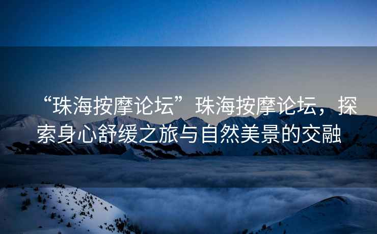 “珠海按摩論壇”珠海按摩論壇，探索身心舒緩之旅與自然美景的交融