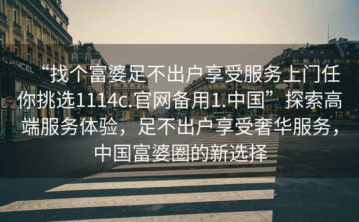 “找個富婆足不出戶享受服務上門任你挑選1114c.官網(wǎng)備用1.中國”探索高端服務體驗，足不出戶享受奢華服務，中國富婆圈的新選擇