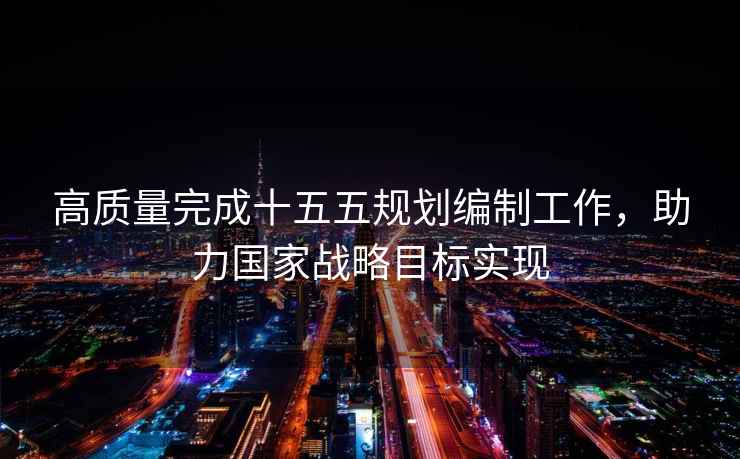 高質(zhì)量完成十五五規(guī)劃編制工作，助力國家戰(zhàn)略目標實現(xiàn)