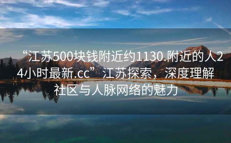 “江蘇500塊錢附近約1130.附近的人24小時(shí)最新.cc”江蘇探索，深度理解社區(qū)與人脈網(wǎng)絡(luò)的魅力