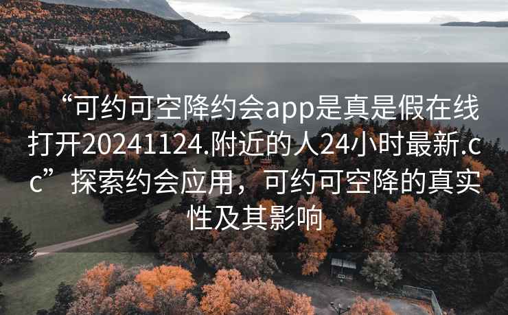 “可約可空降約會(huì)app是真是假在線打開20241124.附近的人24小時(shí)最新.cc”探索約會(huì)應(yīng)用，可約可空降的真實(shí)性及其影響