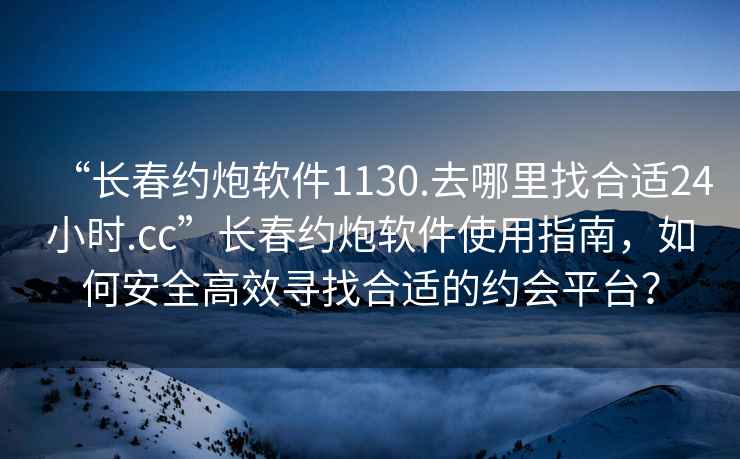 “長(zhǎng)春約炮軟件1130.去哪里找合適24小時(shí).cc”長(zhǎng)春約炮軟件使用指南，如何安全高效尋找合適的約會(huì)平臺(tái)？
