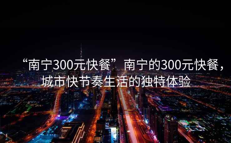 “南寧300元快餐”南寧的300元快餐，城市快節(jié)奏生活的獨特體驗
