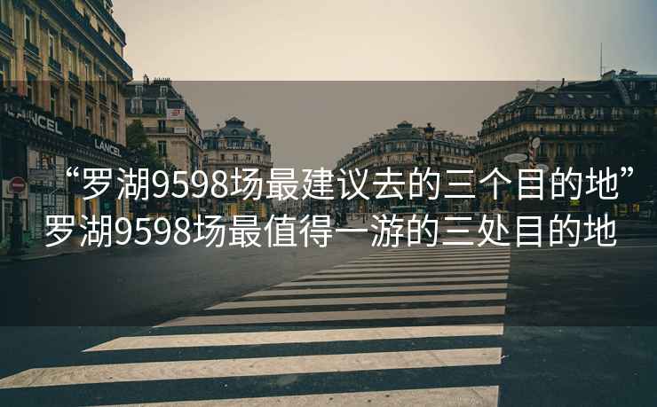 “羅湖9598場最建議去的三個目的地”羅湖9598場最值得一游的三處目的地