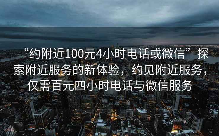 “約附近100元4小時電話或微信”探索附近服務的新體驗，約見附近服務，僅需百元四小時電話與微信服務