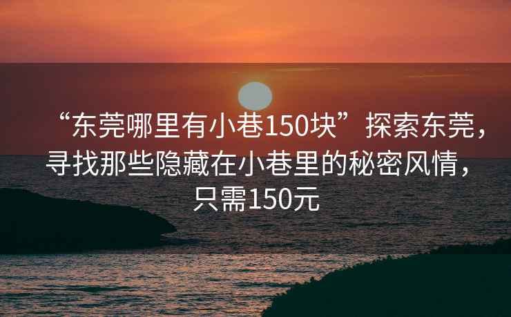“東莞哪里有小巷150塊”探索東莞，尋找那些隱藏在小巷里的秘密風(fēng)情，只需150元