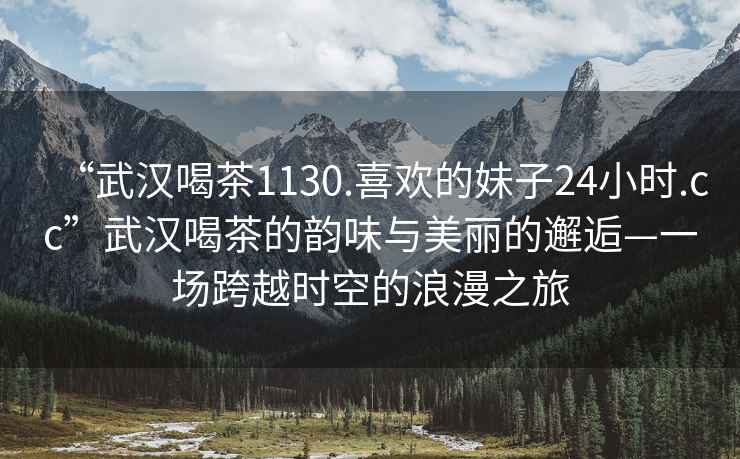 “武漢喝茶1130.喜歡的妹子24小時.cc”武漢喝茶的韻味與美麗的邂逅—一場跨越時空的浪漫之旅