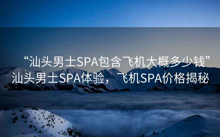 “汕頭男士SPA包含飛機大概多少錢”汕頭男士SPA體驗，飛機SPA價格揭秘