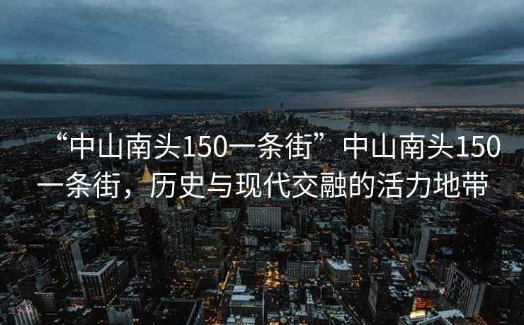 “中山南頭150一條街”中山南頭150一條街，歷史與現(xiàn)代交融的活力地帶