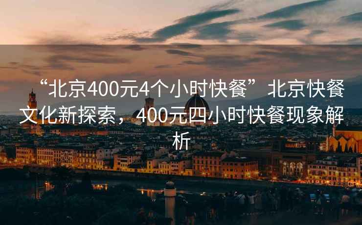 “北京400元4個(gè)小時(shí)快餐”北京快餐文化新探索，400元四小時(shí)快餐現(xiàn)象解析