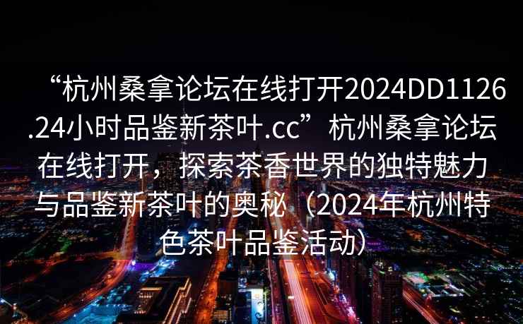 “杭州桑拿論壇在線打開2024DD1126.24小時品鑒新茶葉.cc”杭州桑拿論壇在線打開，探索茶香世界的獨(dú)特魅力與品鑒新茶葉的奧秘（2024年杭州特色茶葉品鑒活動）