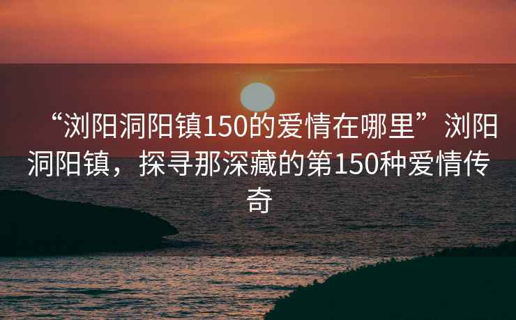 “瀏陽(yáng)洞陽(yáng)鎮(zhèn)150的愛情在哪里”瀏陽(yáng)洞陽(yáng)鎮(zhèn)，探尋那深藏的第150種愛情傳奇