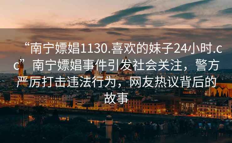 “南寧嫖娼1130.喜歡的妹子24小時(shí).cc”南寧嫖娼事件引發(fā)社會(huì)關(guān)注，警方嚴(yán)厲打擊違法行為，網(wǎng)友熱議背后的故事