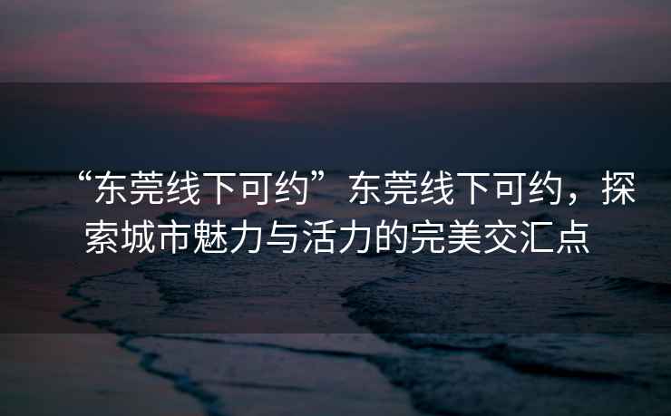 “東莞線下可約”東莞線下可約，探索城市魅力與活力的完美交匯點