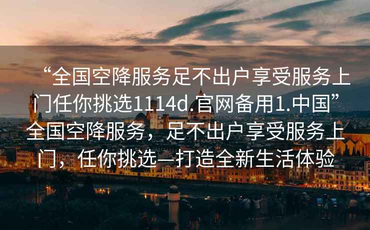 “全國空降服務(wù)足不出戶享受服務(wù)上門任你挑選1114d.官網(wǎng)備用1.中國”全國空降服務(wù)，足不出戶享受服務(wù)上門，任你挑選—打造全新生活體驗(yàn)