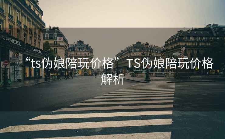 “ts偽娘陪玩價(jià)格”TS偽娘陪玩價(jià)格解析