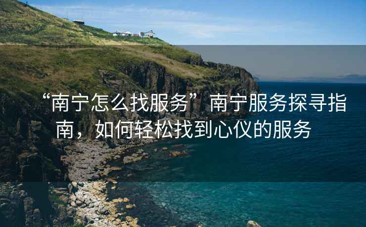 “南寧怎么找服務(wù)”南寧服務(wù)探尋指南，如何輕松找到心儀的服務(wù)