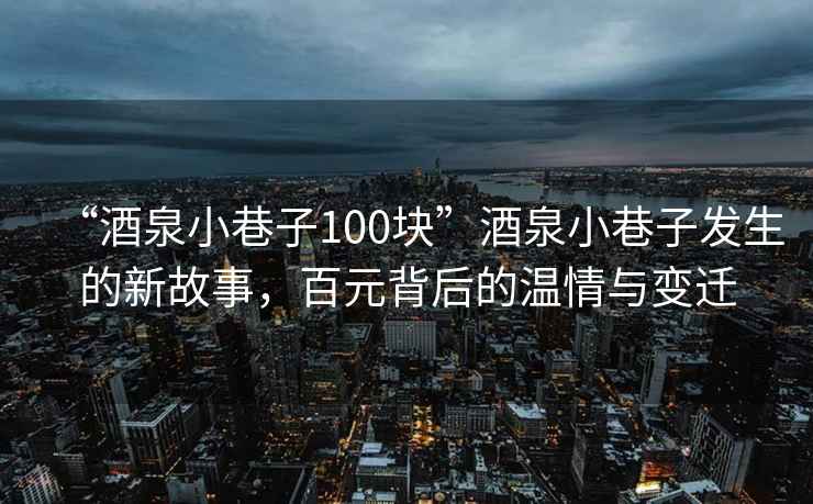 “酒泉小巷子100塊”酒泉小巷子發(fā)生的新故事，百元背后的溫情與變遷
