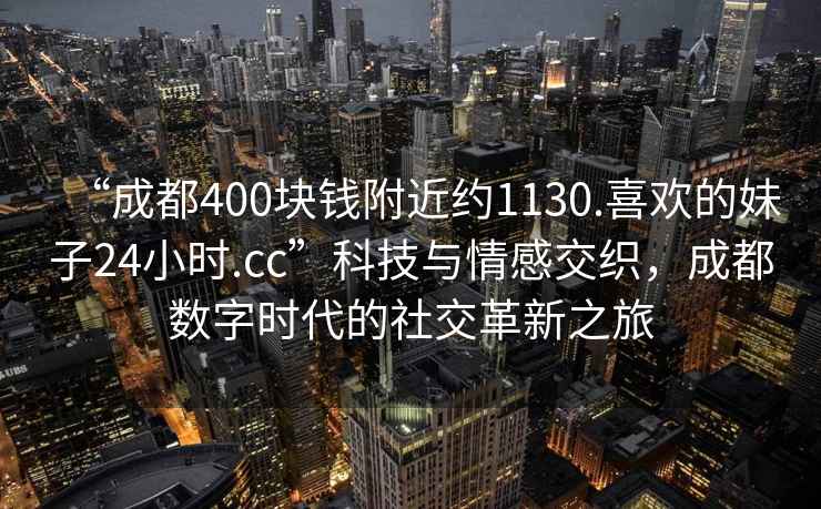 “成都400塊錢附近約1130.喜歡的妹子24小時(shí).cc”科技與情感交織，成都數(shù)字時(shí)代的社交革新之旅