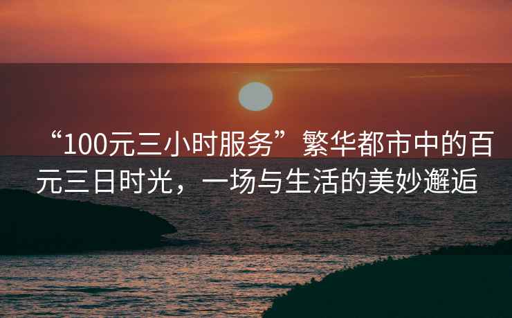 “100元三小時服務(wù)”繁華都市中的百元三日時光，一場與生活的美妙邂逅