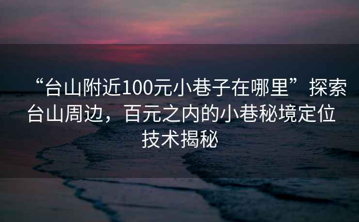 “臺(tái)山附近100元小巷子在哪里”探索臺(tái)山周邊，百元之內(nèi)的小巷秘境定位技術(shù)揭秘