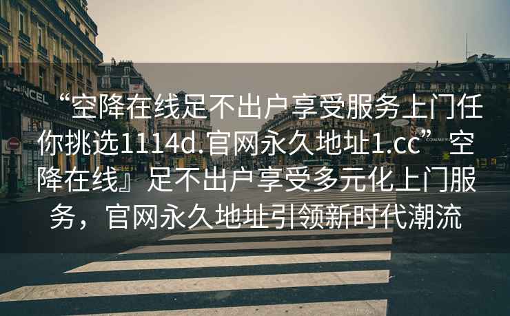 “空降在線(xiàn)足不出戶(hù)享受服務(wù)上門(mén)任你挑選1114d.官網(wǎng)永久地址1.cc”空降在線(xiàn)』足不出戶(hù)享受多元化上門(mén)服務(wù)，官網(wǎng)永久地址引領(lǐng)新時(shí)代潮流