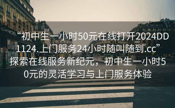 “初中生一小時50元在線打開2024DD1124.上門服務(wù)24小時隨叫隨到.cc”探索在線服務(wù)新紀(jì)元，初中生一小時50元的靈活學(xué)習(xí)與上門服務(wù)體驗