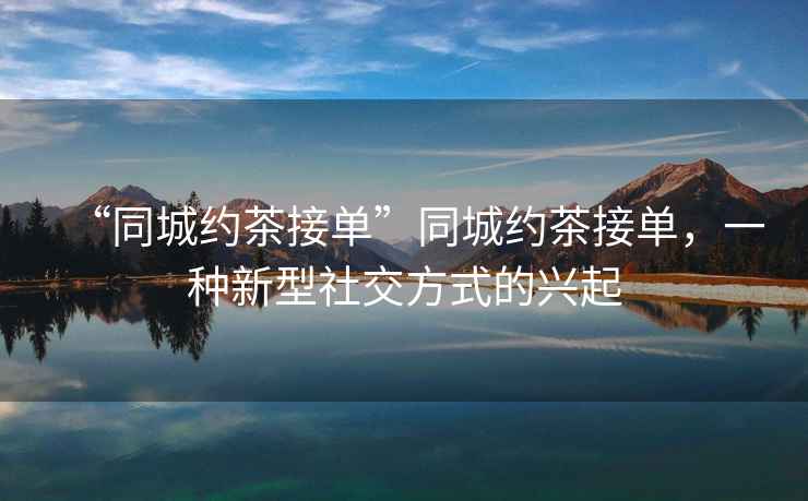 “同城約茶接單”同城約茶接單，一種新型社交方式的興起