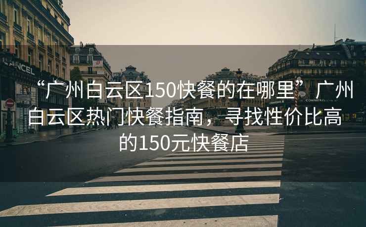 “廣州白云區(qū)150快餐的在哪里”廣州白云區(qū)熱門快餐指南，尋找性價比高的150元快餐店