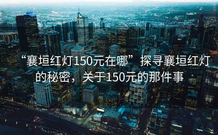 “襄垣紅燈150元在哪”探尋襄垣紅燈的秘密，關(guān)于150元的那件事