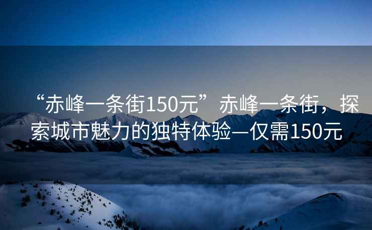“赤峰一條街150元”赤峰一條街，探索城市魅力的獨特體驗—僅需150元
