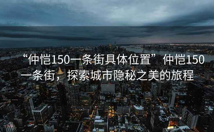 “仲愷150一條街具體位置”仲愷150一條街，探索城市隱秘之美的旅程