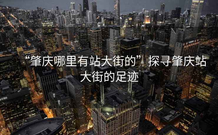 “肇慶哪里有站大街的”探尋肇慶站大街的足跡