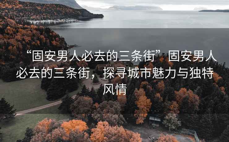 “固安男人必去的三條街”固安男人必去的三條街，探尋城市魅力與獨(dú)特風(fēng)情