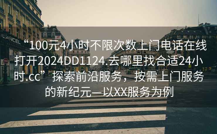 “100元4小時(shí)不限次數(shù)上門(mén)電話在線打開(kāi)2024DD1124.去哪里找合適24小時(shí).cc”探索前沿服務(wù)，按需上門(mén)服務(wù)的新紀(jì)元—以XX服務(wù)為例
