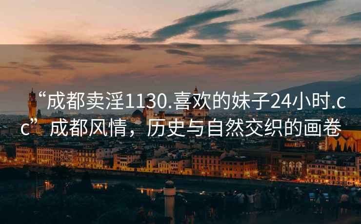 “成都賣淫1130.喜歡的妹子24小時.cc”成都風情，歷史與自然交織的畫卷
