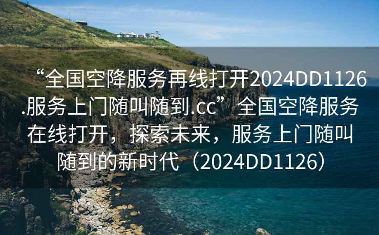 “全國空降服務(wù)再線打開2024DD1126.服務(wù)上門隨叫隨到.cc”全國空降服務(wù)在線打開，探索未來，服務(wù)上門隨叫隨到的新時代（2024DD1126）
