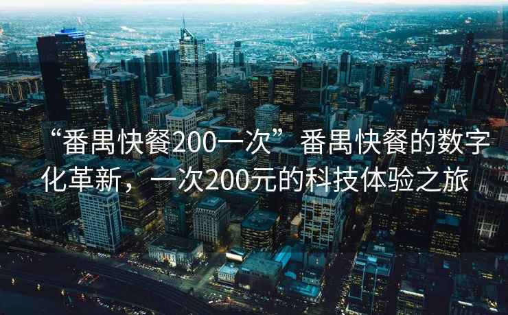 “番禺快餐200一次”番禺快餐的數(shù)字化革新，一次200元的科技體驗之旅