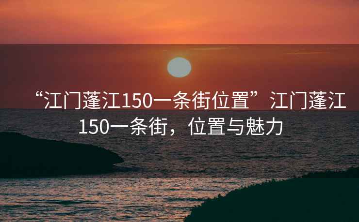 “江門蓬江150一條街位置”江門蓬江150一條街，位置與魅力