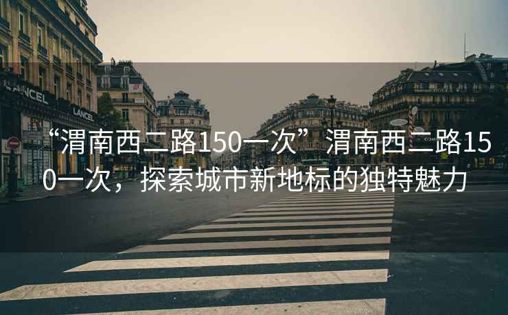 “渭南西二路150一次”渭南西二路150一次，探索城市新地標(biāo)的獨(dú)特魅力