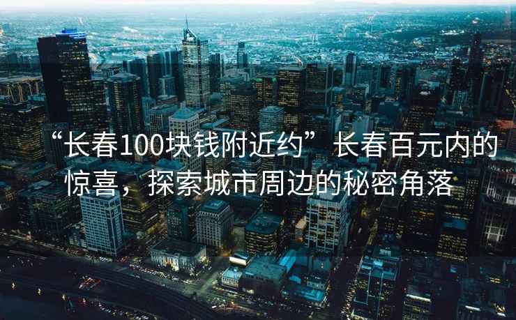“長春100塊錢附近約”長春百元內(nèi)的驚喜，探索城市周邊的秘密角落