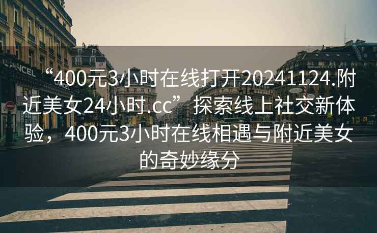 “400元3小時(shí)在線打開(kāi)20241124.附近美女24小時(shí).cc”探索線上社交新體驗(yàn)，400元3小時(shí)在線相遇與附近美女的奇妙緣分