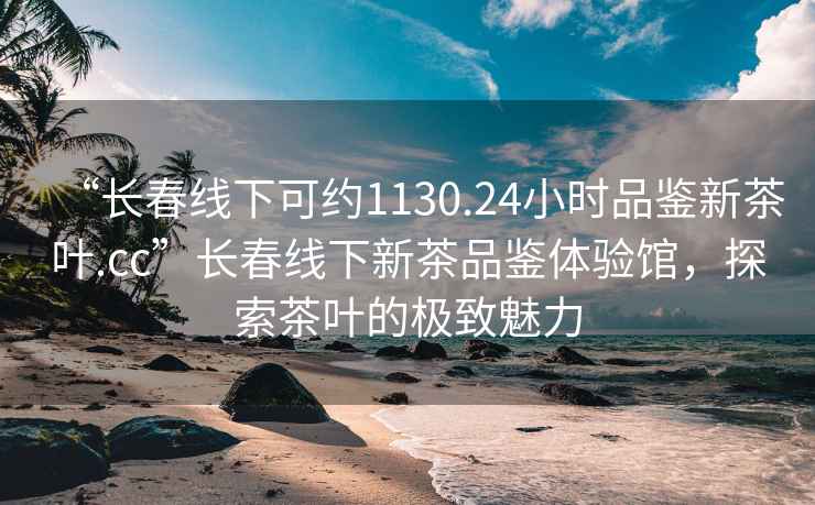 “長春線下可約1130.24小時品鑒新茶葉.cc”長春線下新茶品鑒體驗館，探索茶葉的極致魅力