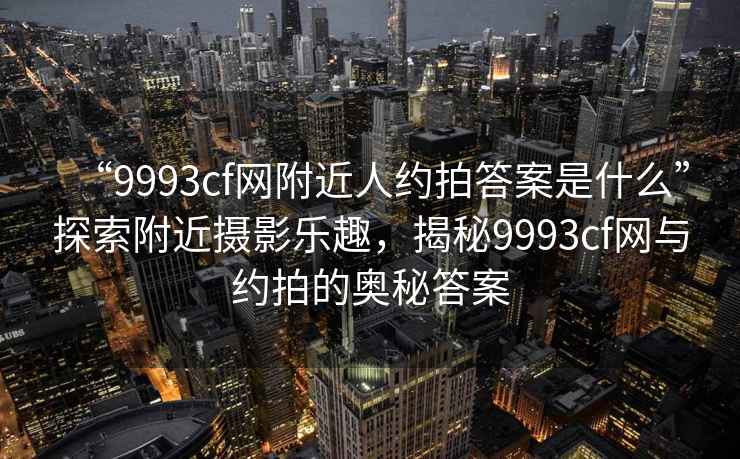 “9993cf網(wǎng)附近人約拍答案是什么”探索附近攝影樂趣，揭秘9993cf網(wǎng)與約拍的奧秘答案