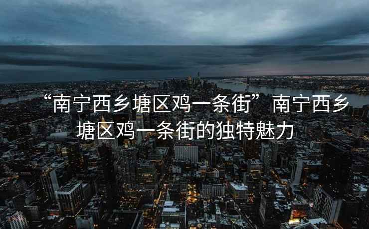 “南寧西鄉(xiāng)塘區(qū)雞一條街”南寧西鄉(xiāng)塘區(qū)雞一條街的獨(dú)特魅力