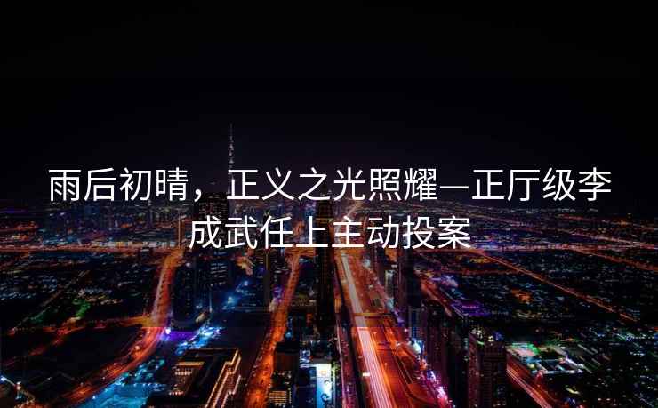 雨后初晴，正義之光照耀—正廳級(jí)李成武任上主動(dòng)投案