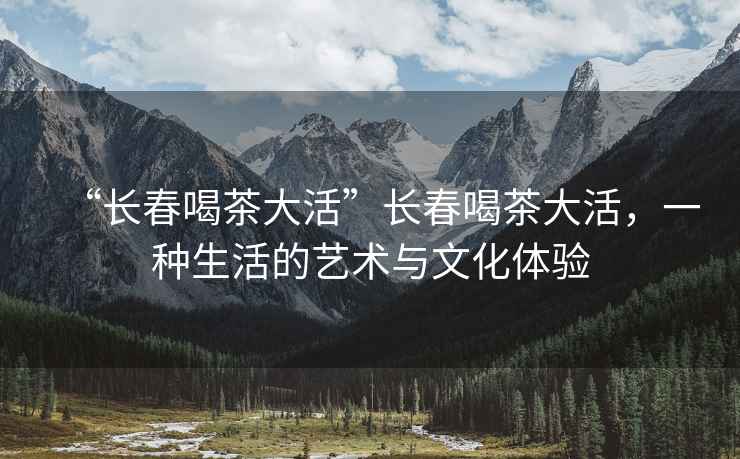 “長春喝茶大活”長春喝茶大活，一種生活的藝術(shù)與文化體驗