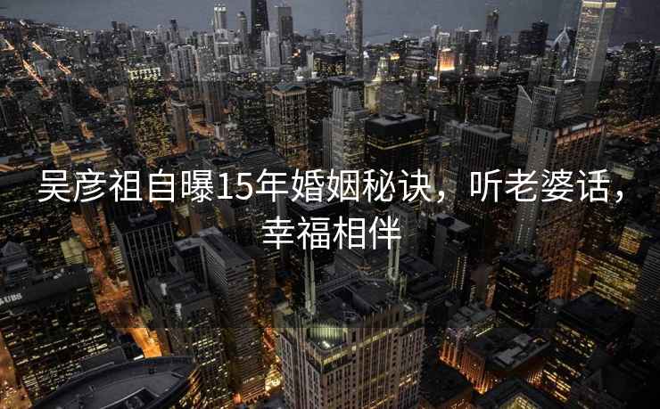 吳彥祖自曝15年婚姻秘訣，聽老婆話，幸福相伴