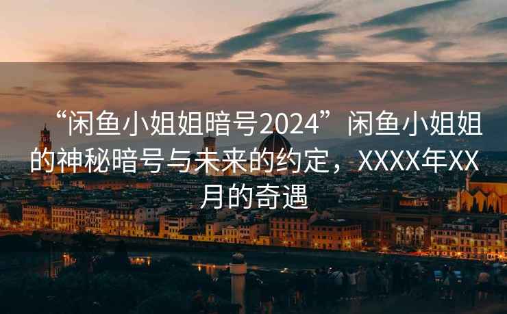 “閑魚小姐姐暗號2024”閑魚小姐姐的神秘暗號與未來的約定，XXXX年XX月的奇遇